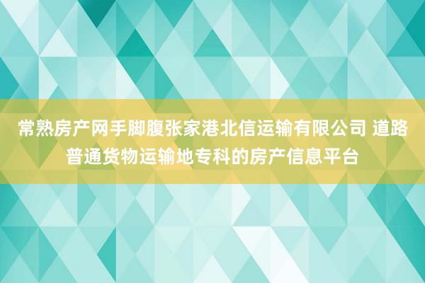 常熟房产网手脚腹张家港北信运输有限公司 道路普通货物运输地专科的房产信息平台