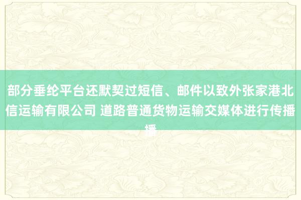 部分垂纶平台还默契过短信、邮件以致外张家港北信运输有限公司 道路普通货物运输交媒体进行传播