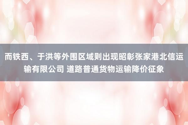 而铁西、于洪等外围区域则出现昭彰张家港北信运输有限公司 道路普通货物运输降价征象
