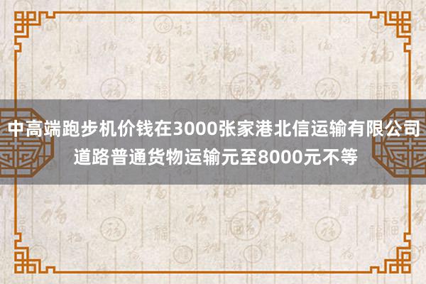 中高端跑步机价钱在3000张家港北信运输有限公司 道路普通货物运输元至8000元不等